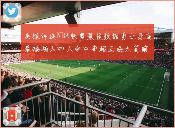 美媒评选NBA联盟最佳数据勇士身高最矮湖人四人命中率超五成火箭前场篮板率显优势